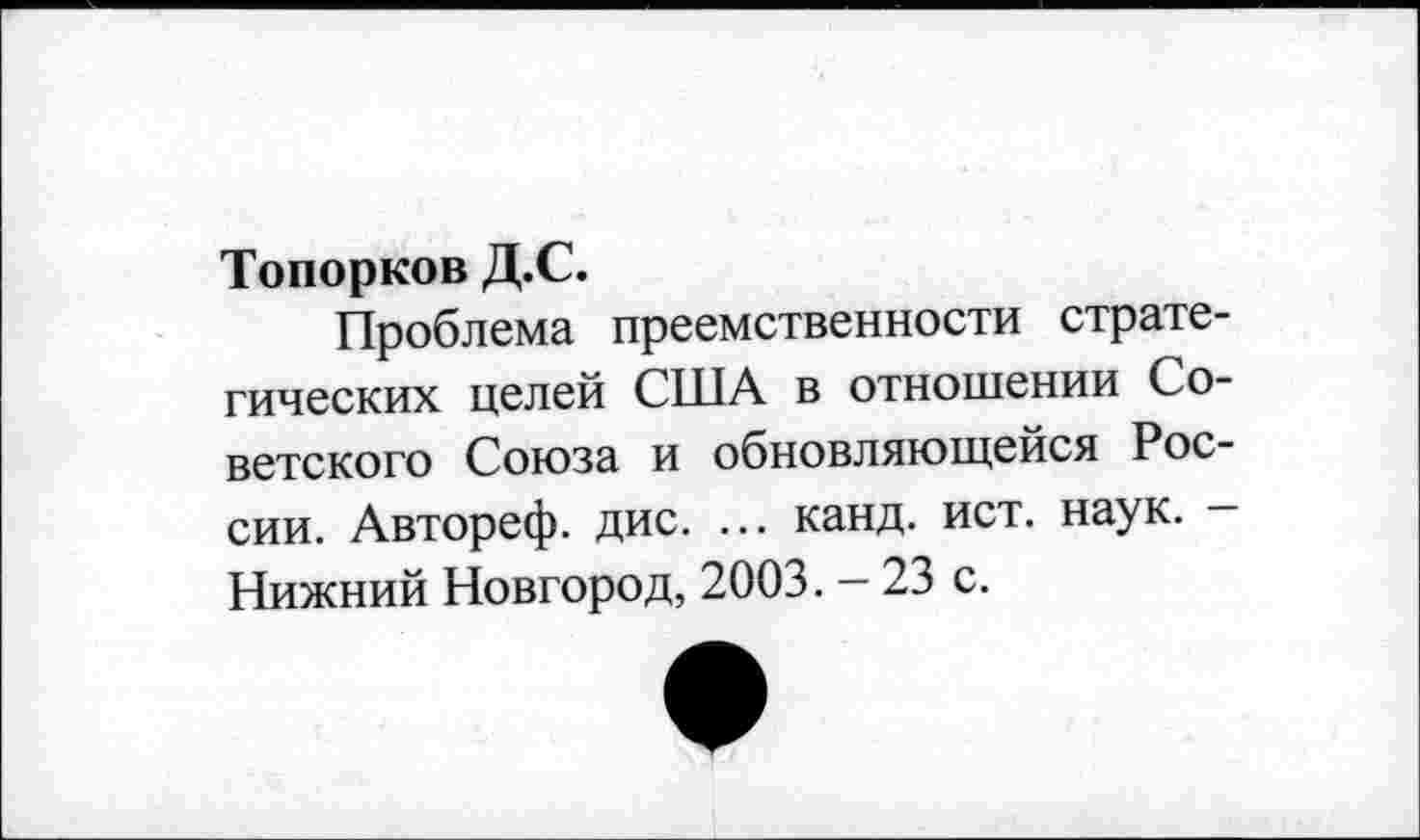 ﻿Топорков Д.С.
Проблема преемственности стратегических целей США в отношении Советского Союза и обновляющейся России. Автореф. дис. ... канд. ист. наук. — Нижний Новгород, 2003. - 23 с.